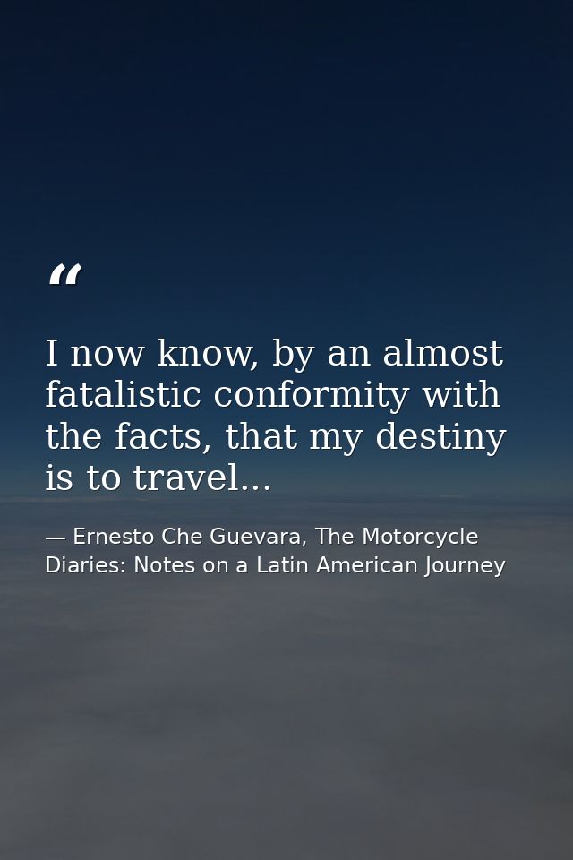 I now know, by an almost fatalistic conformity with the facts, that my destiny is to travel... — Ernesto Che Guevara, The Motorcycle Diaries: Notes on a Latin American Journey