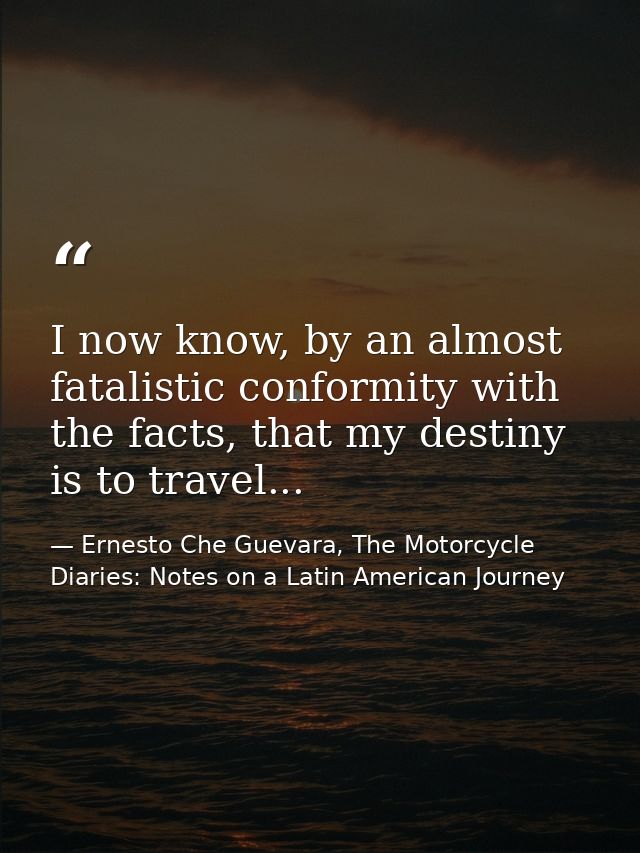 I now know, by an almost fatalistic conformity with the facts, that my destiny is to travel... — Ernesto Che Guevara, The Motorcycle Diaries: Notes on a Latin American Journey