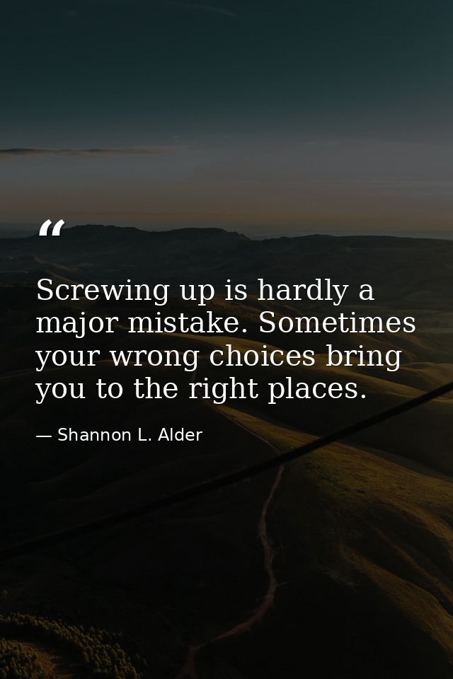 Screwing up is hardly a major mistake. Sometimes your wrong choices bring you to the right places. — Shannon L. Alder
