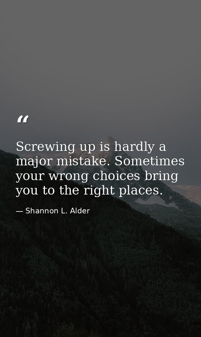 Screwing up is hardly a major mistake. Sometimes your wrong choices bring you to the right places. — Shannon L. Alder