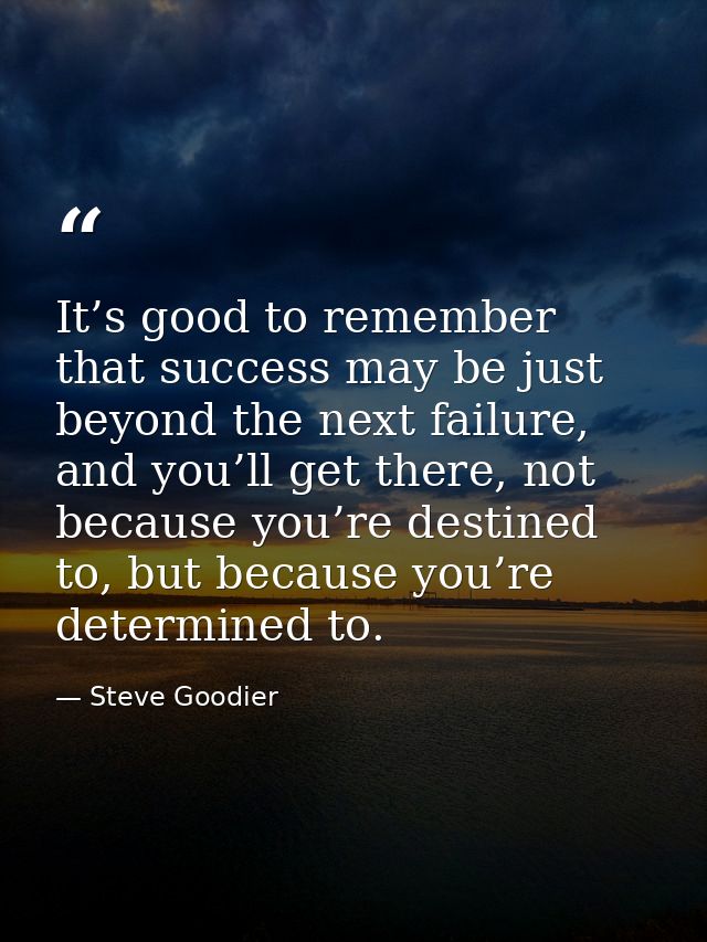 It’s good to remember that success may be just beyond the next failure, and you’ll get there, not because you’re destine — Steve Goodier