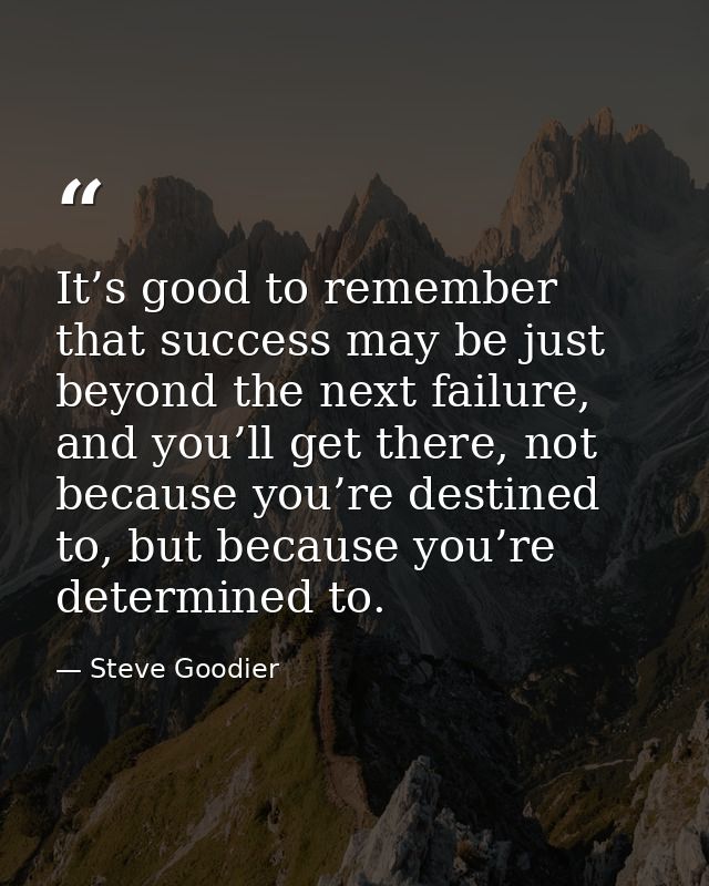 It’s good to remember that success may be just beyond the next failure, and you’ll get there, not because you’re destine — Steve Goodier