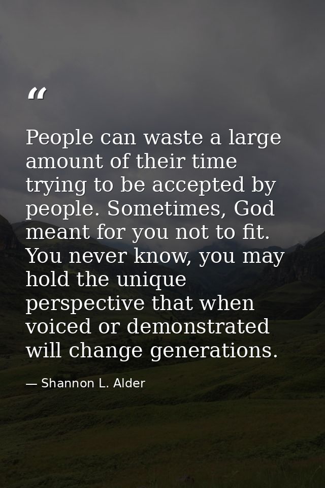 People can waste a large amount of their time trying to be accepted by people. Sometimes, God meant for you not to fit.  — Shannon L. Alder