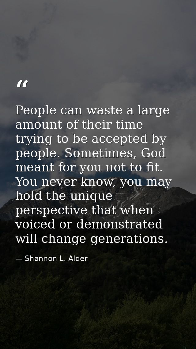 People can waste a large amount of their time trying to be accepted by people. Sometimes, God meant for you not to fit.  — Shannon L. Alder