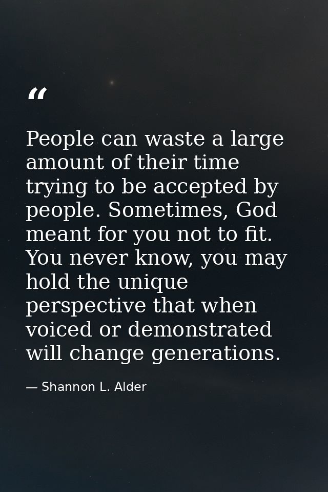 People can waste a large amount of their time trying to be accepted by people. Sometimes, God meant for you not to fit.  — Shannon L. Alder