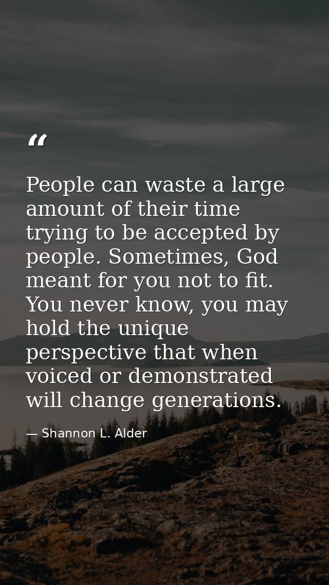 People can waste a large amount of their time trying to be accepted by people. Sometimes, God meant for you not to fit.  — Shannon L. Alder