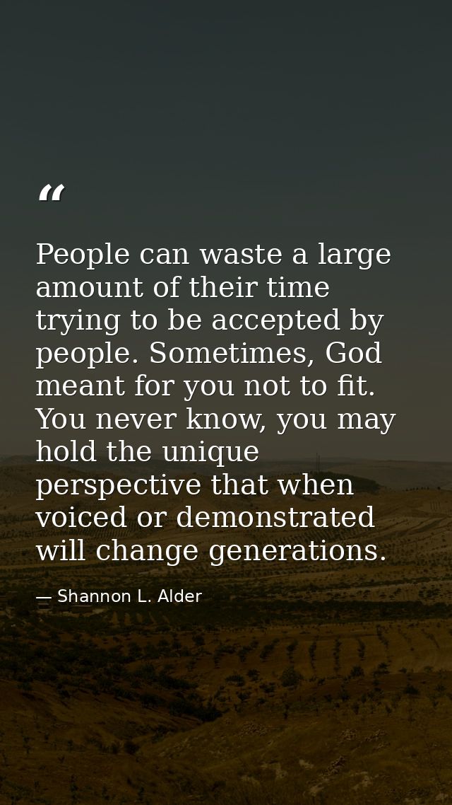 People can waste a large amount of their time trying to be accepted by people. Sometimes, God meant for you not to fit.  — Shannon L. Alder