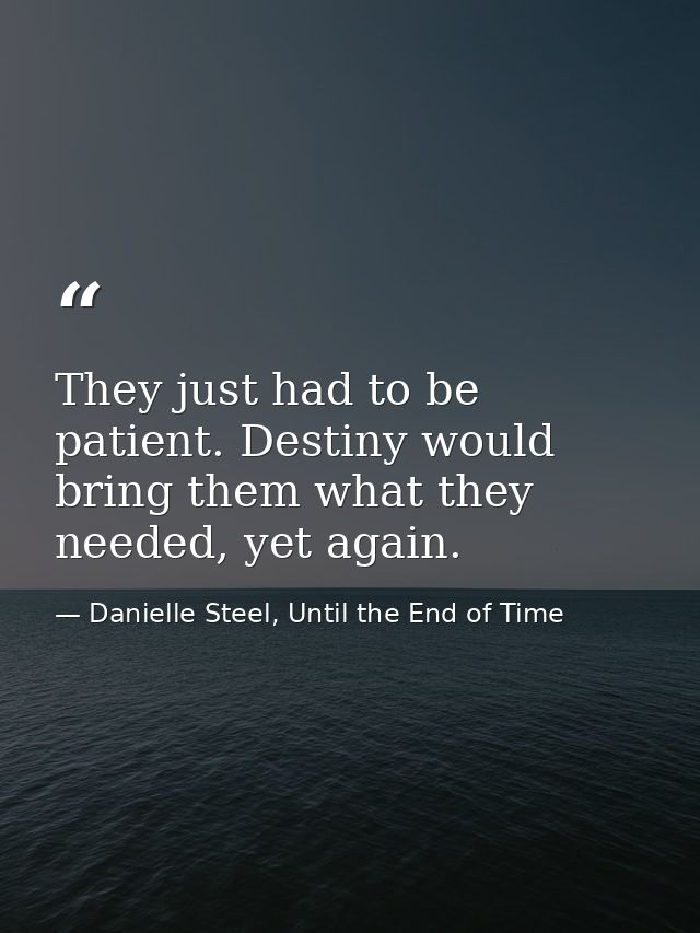 They just had to be patient. Destiny would bring them what they needed, yet again. — Danielle Steel, Until the End of Time