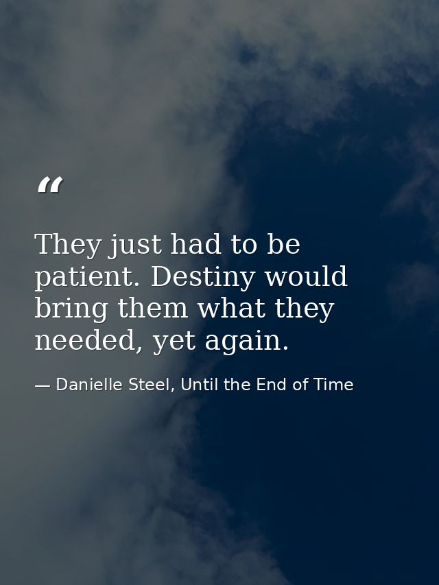 They just had to be patient. Destiny would bring them what they needed, yet again. — Danielle Steel, Until the End of Time