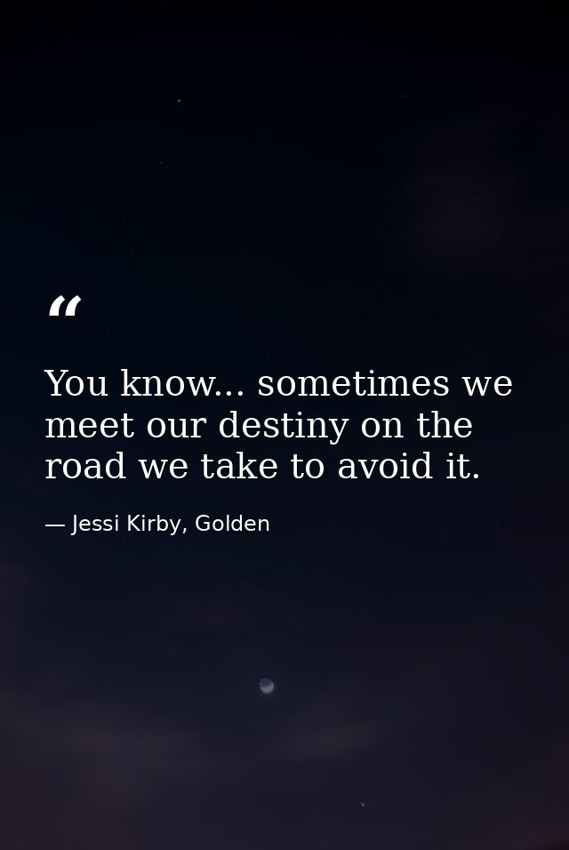 You know... sometimes we meet our destiny on the road we take to avoid it. — Jessi Kirby, Golden