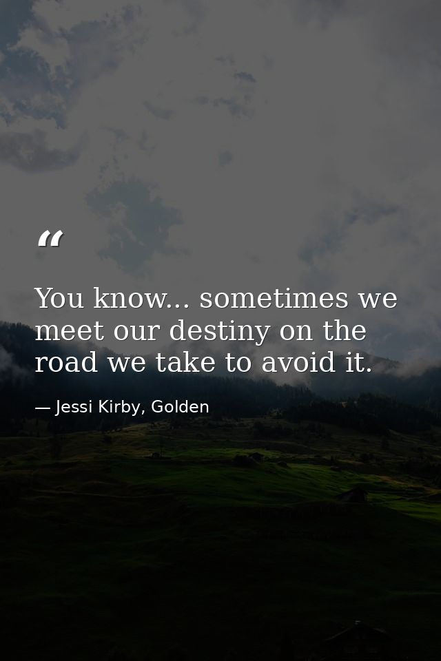 You know... sometimes we meet our destiny on the road we take to avoid it. — Jessi Kirby, Golden