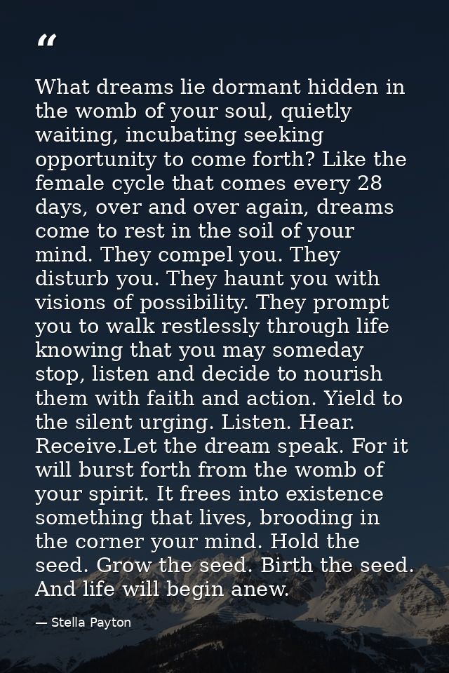 What dreams lie dormant hidden in the womb of your soul, quietly waiting, incubating seeking opportunity to come forth?  — Stella Payton