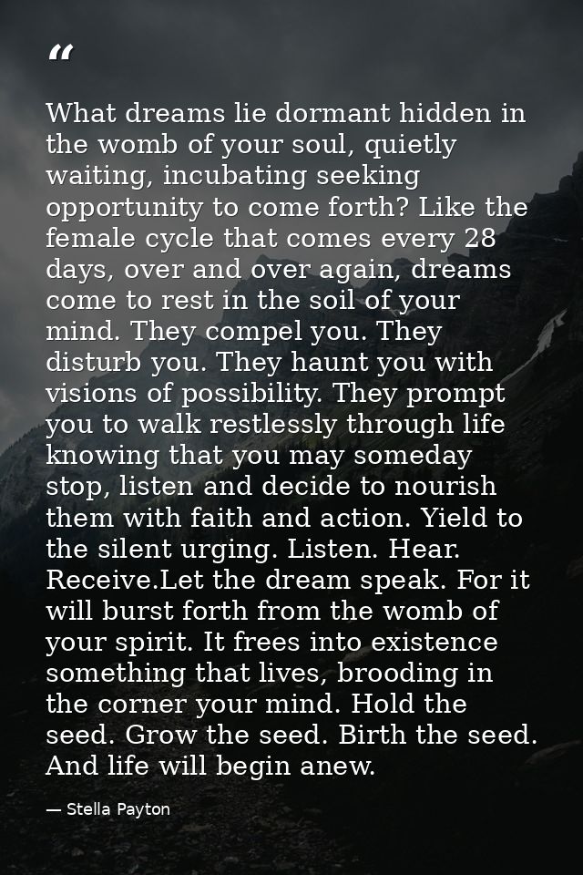 What dreams lie dormant hidden in the womb of your soul, quietly waiting, incubating seeking opportunity to come forth?  — Stella Payton