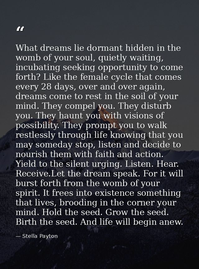 What dreams lie dormant hidden in the womb of your soul, quietly waiting, incubating seeking opportunity to come forth?  — Stella Payton