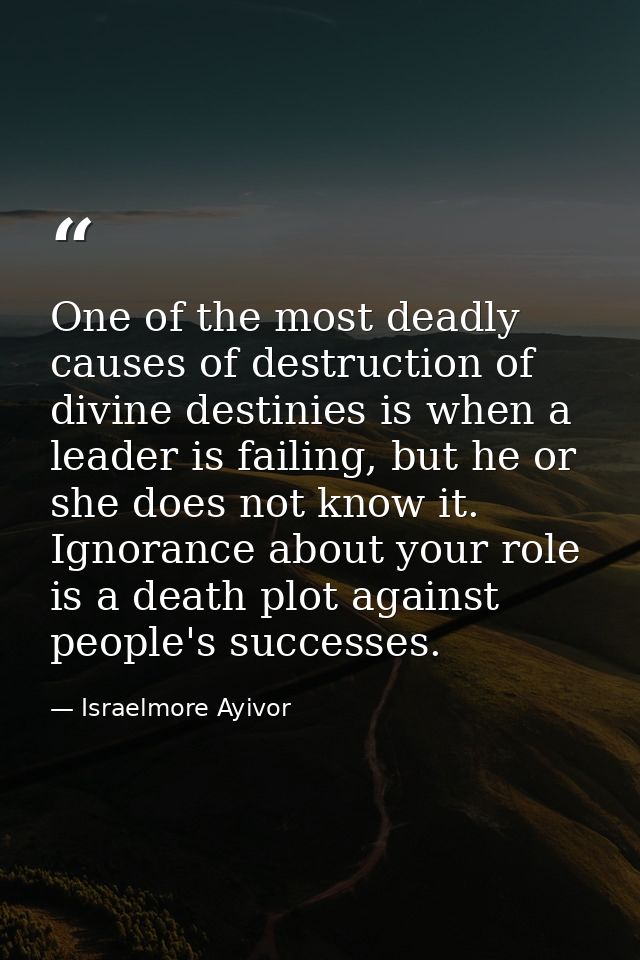 One of the most deadly causes of destruction of divine destinies is when a leader is failing, but he or she does not kno — Israelmore Ayivor