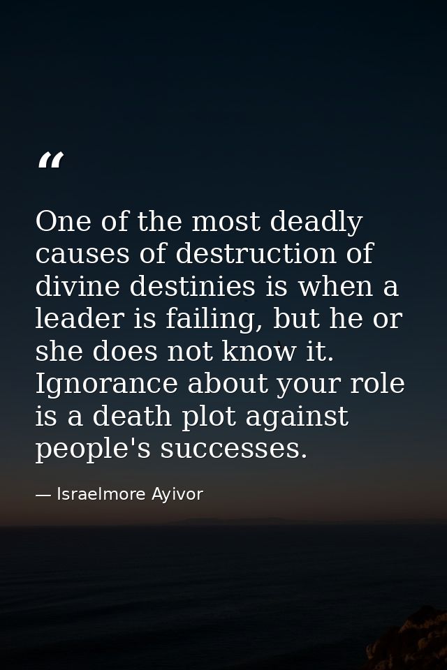One of the most deadly causes of destruction of divine destinies is when a leader is failing, but he or she does not kno — Israelmore Ayivor
