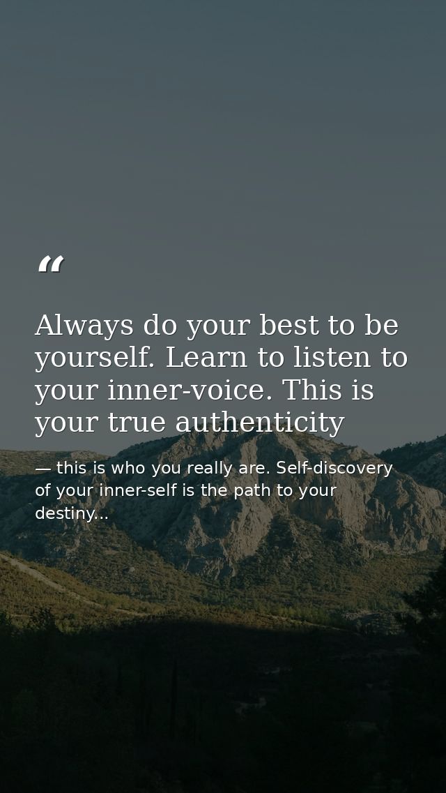 Always do your best to be yourself. Learn to listen to your inner-voice. This is your true authenticity — this is who you really are. Self-discovery of your inner-self is the path to your destiny...