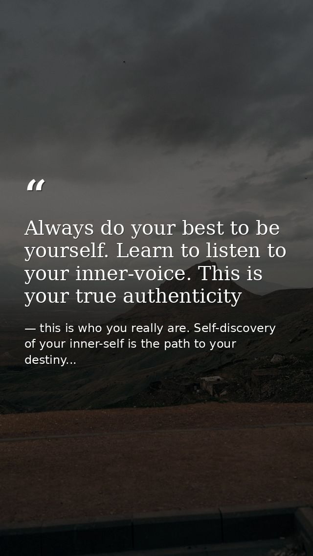 Always do your best to be yourself. Learn to listen to your inner-voice. This is your true authenticity — this is who you really are. Self-discovery of your inner-self is the path to your destiny...