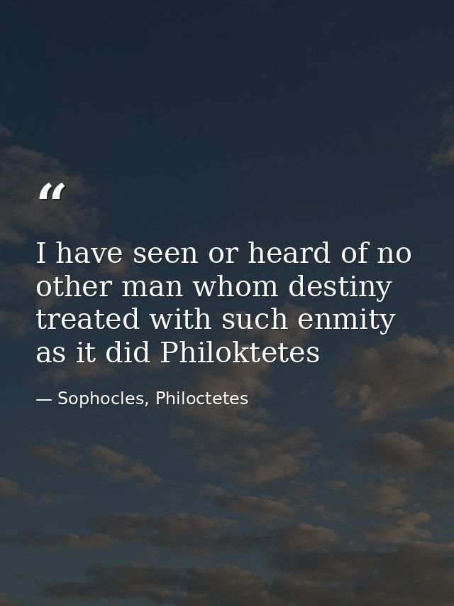 I have seen or heard of no other man whom destiny treated with such enmity as it did Philoktetes — Sophocles, Philoctetes