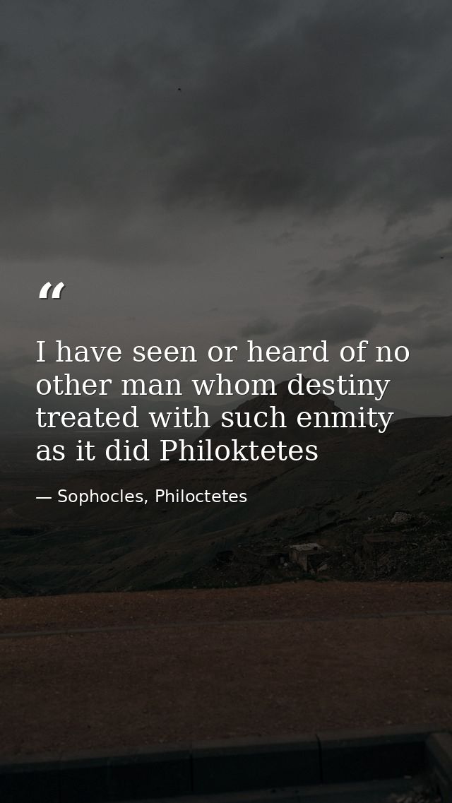 I have seen or heard of no other man whom destiny treated with such enmity as it did Philoktetes — Sophocles, Philoctetes