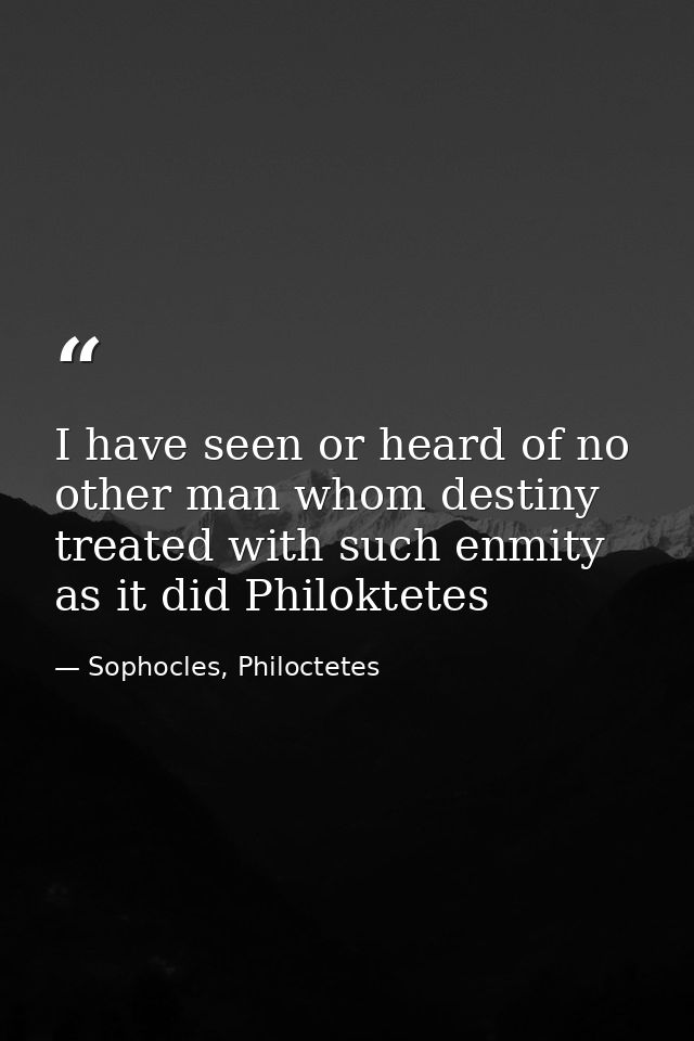 I have seen or heard of no other man whom destiny treated with such enmity as it did Philoktetes — Sophocles, Philoctetes