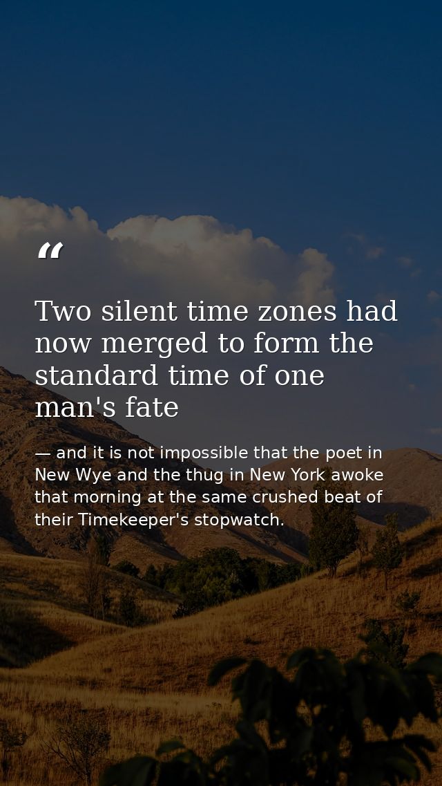 Two silent time zones had now merged to form the standard time of one man's fate — and it is not impossible that the poet in New Wye and the thug in New York awoke that morning at the same crushed beat of their Timekeeper's stopwatch.