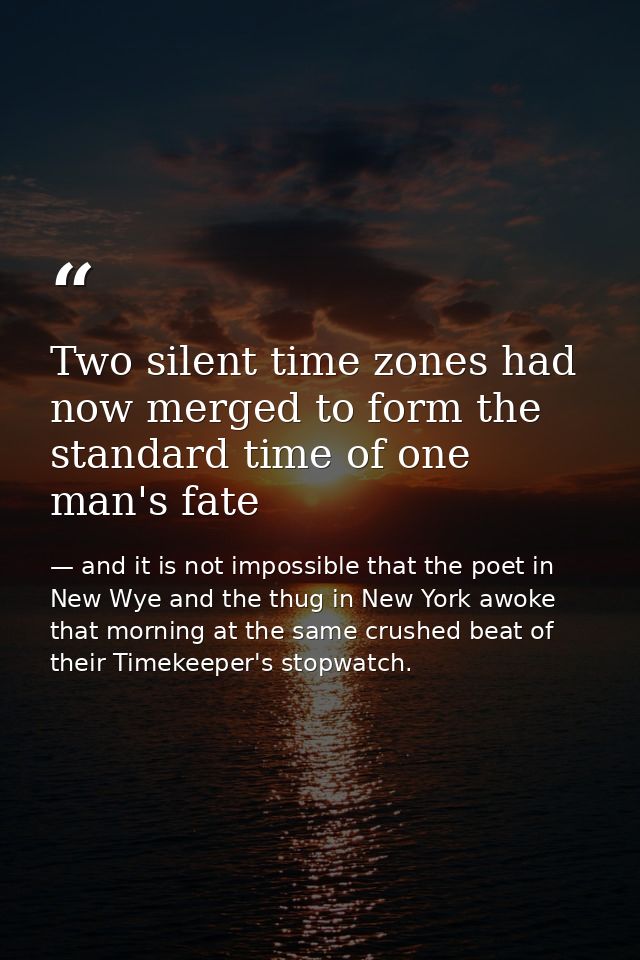 Two silent time zones had now merged to form the standard time of one man's fate — and it is not impossible that the poet in New Wye and the thug in New York awoke that morning at the same crushed beat of their Timekeeper's stopwatch.