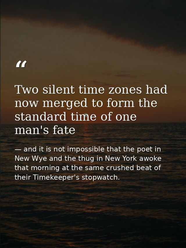 Two silent time zones had now merged to form the standard time of one man's fate — and it is not impossible that the poet in New Wye and the thug in New York awoke that morning at the same crushed beat of their Timekeeper's stopwatch.