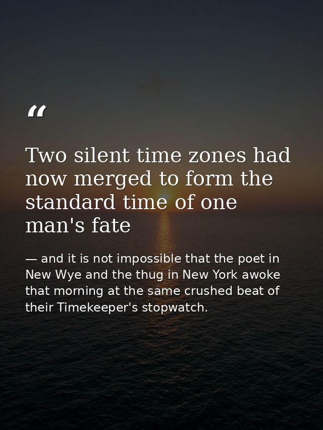 Two silent time zones had now merged to form the standard time of one man's fate — and it is not impossible that the poet in New Wye and the thug in New York awoke that morning at the same crushed beat of their Timekeeper's stopwatch.