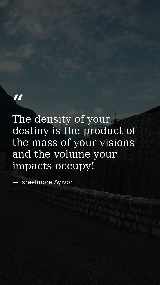 The density of your destiny is the product of the mass of your visions and the volume your impacts occupy! — Israelmore Ayivor