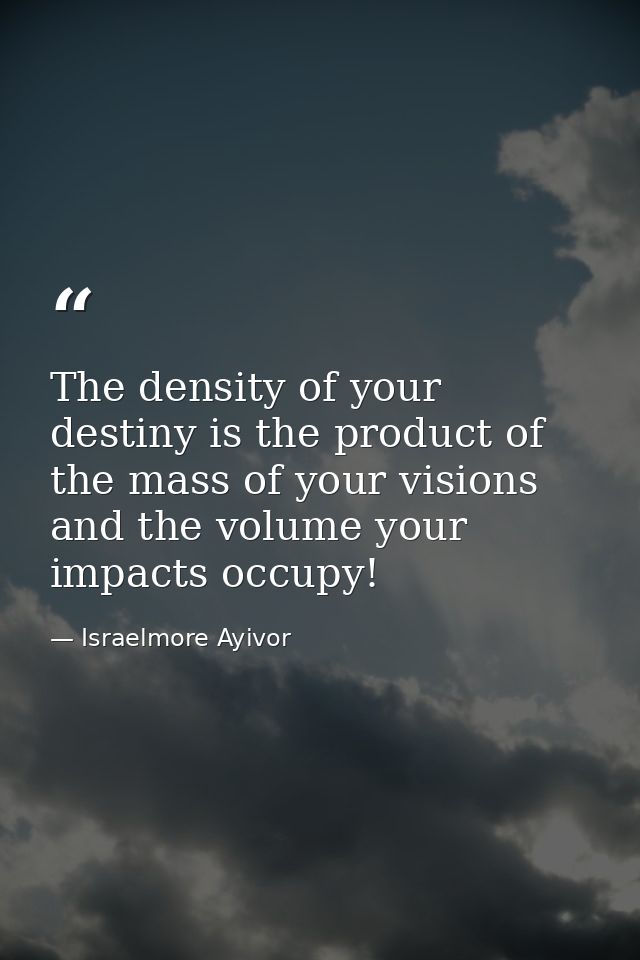 The density of your destiny is the product of the mass of your visions and the volume your impacts occupy! — Israelmore Ayivor