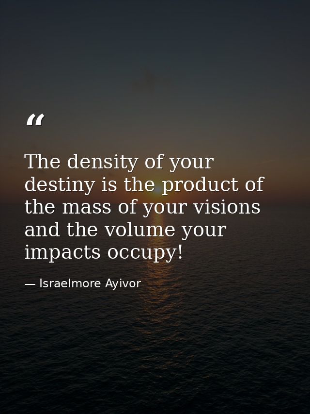 The density of your destiny is the product of the mass of your visions and the volume your impacts occupy! — Israelmore Ayivor