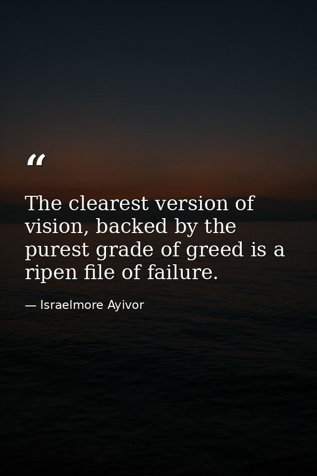 The clearest version of vision, backed by the purest grade of greed is a ripen file of failure. — Israelmore Ayivor