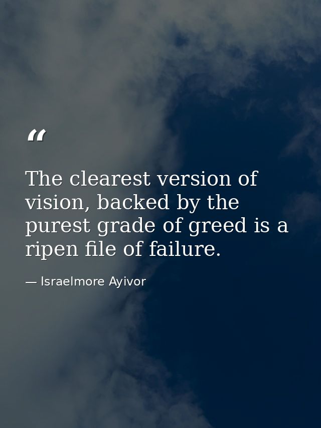 The clearest version of vision, backed by the purest grade of greed is a ripen file of failure. — Israelmore Ayivor