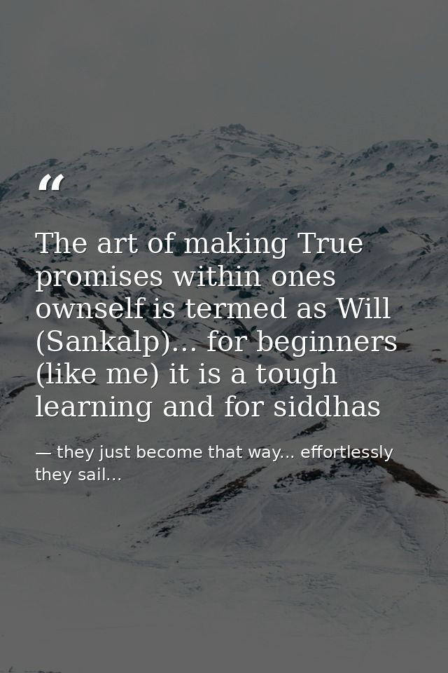 The art of making True promises within ones ownself is termed as Will (Sankalp)... for beginners (like me) it is a tough — they just become that way... effortlessly they sail...