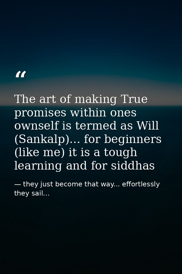 The art of making True promises within ones ownself is termed as Will (Sankalp)... for beginners (like me) it is a tough — they just become that way... effortlessly they sail...