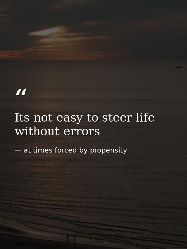 Its not easy to steer life without errors — at times forced by propensity