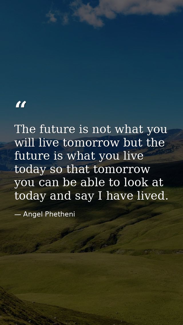 The future is not what you will live tomorrow but the future is what you live today so that tomorrow you can be able to  — Angel Phetheni