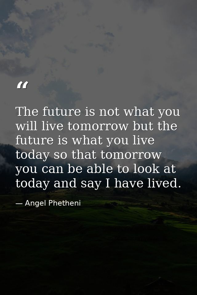 The future is not what you will live tomorrow but the future is what you live today so that tomorrow you can be able to  — Angel Phetheni