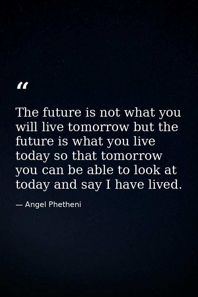 The future is not what you will live tomorrow but the future is what you live today so that tomorrow you can be able to  — Angel Phetheni