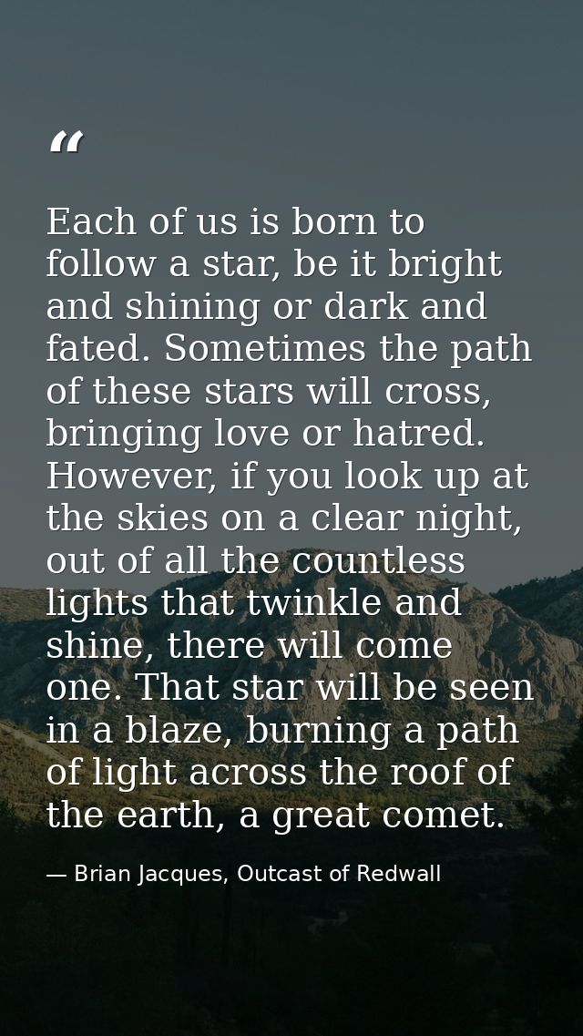 Each of us is born to follow a star, be it bright and shining or dark and fated. Sometimes the path of these stars will  — Brian Jacques, Outcast of Redwall