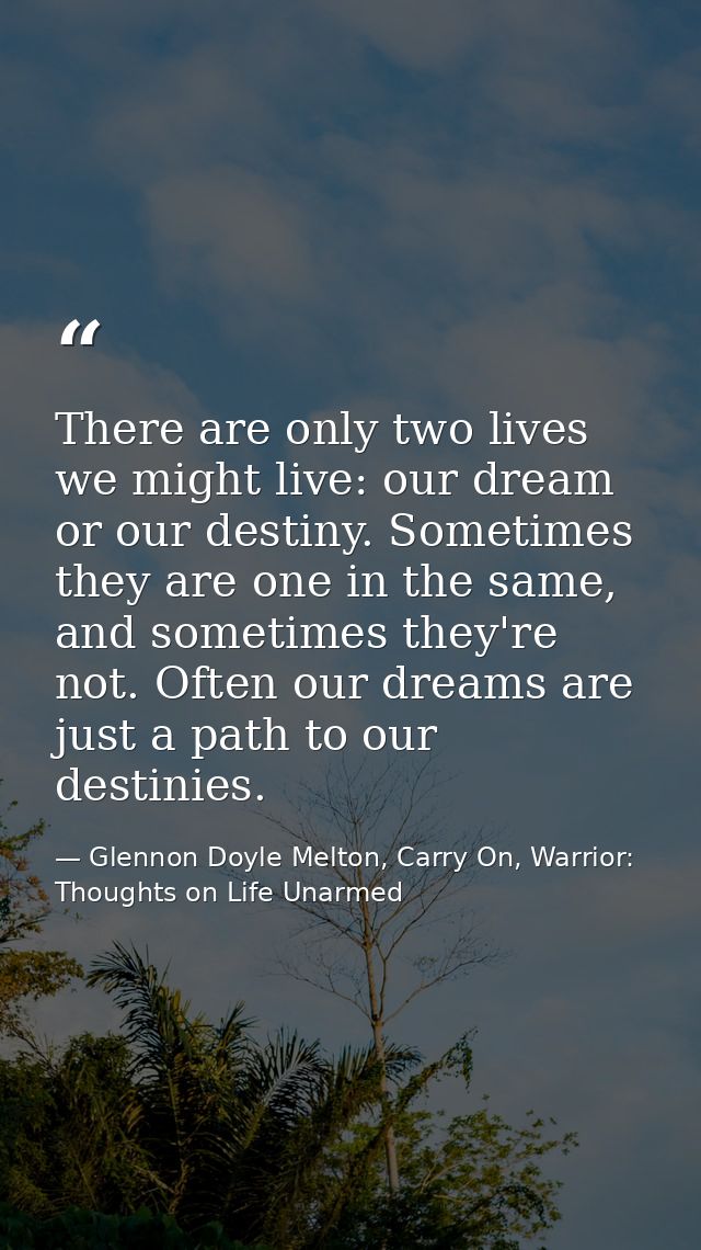 There are only two lives we might live: our dream or our destiny. Sometimes they are one in the same, and sometimes they — Glennon Doyle Melton, Carry On, Warrior: Thoughts on Life Unarmed
