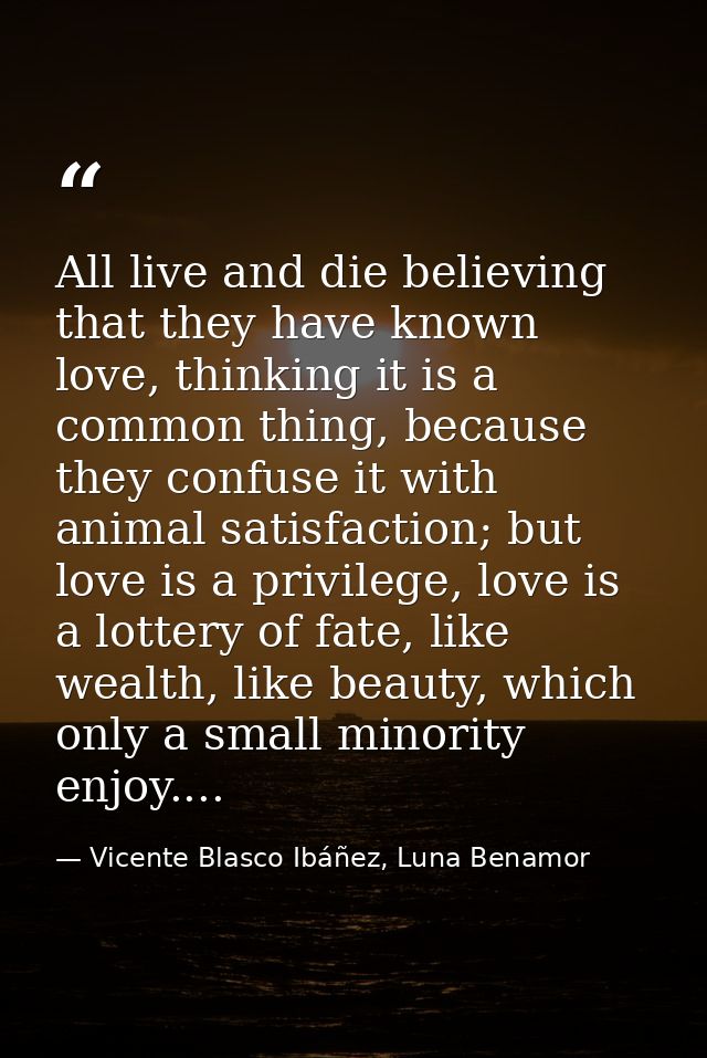 All live and die believing that they have known love, thinking it is a common thing, because they confuse it with animal — Vicente Blasco Ibáñez, Luna Benamor