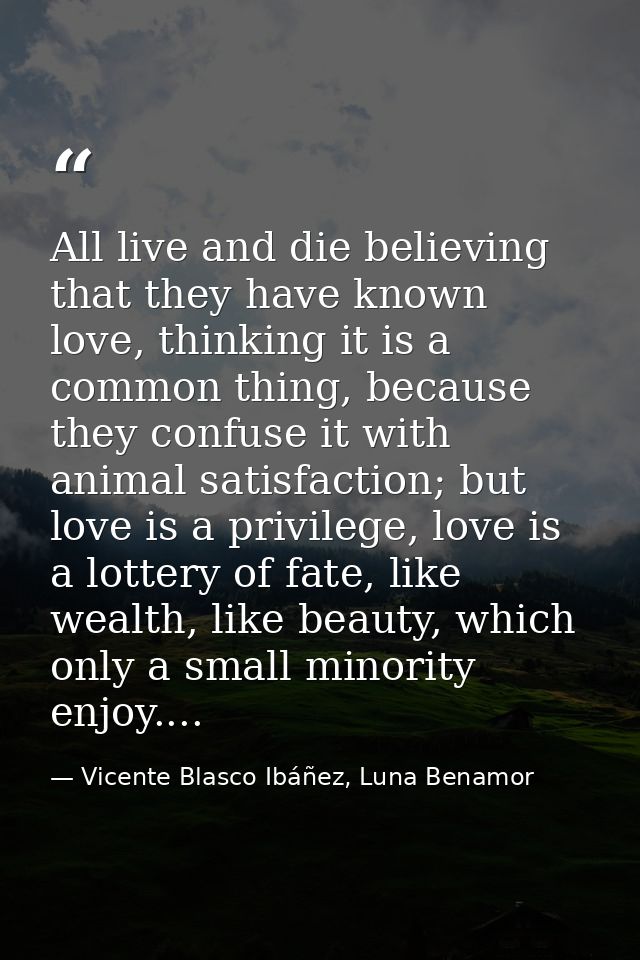 All live and die believing that they have known love, thinking it is a common thing, because they confuse it with animal — Vicente Blasco Ibáñez, Luna Benamor