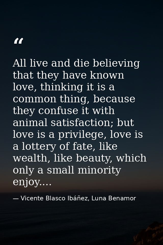 All live and die believing that they have known love, thinking it is a common thing, because they confuse it with animal — Vicente Blasco Ibáñez, Luna Benamor
