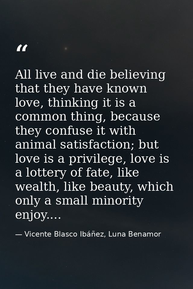 All live and die believing that they have known love, thinking it is a common thing, because they confuse it with animal — Vicente Blasco Ibáñez, Luna Benamor