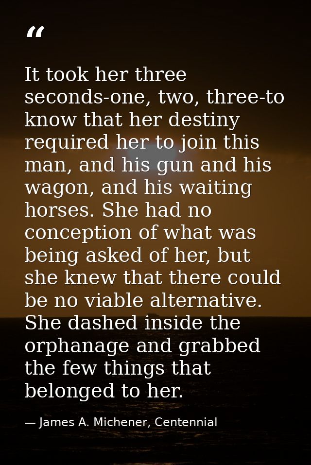 It took her three seconds-one, two, three-to know that her destiny required her to join this man, and his gun and his wa — James A. Michener, Centennial