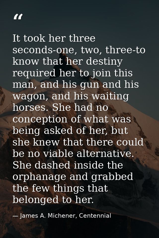 It took her three seconds-one, two, three-to know that her destiny required her to join this man, and his gun and his wa — James A. Michener, Centennial