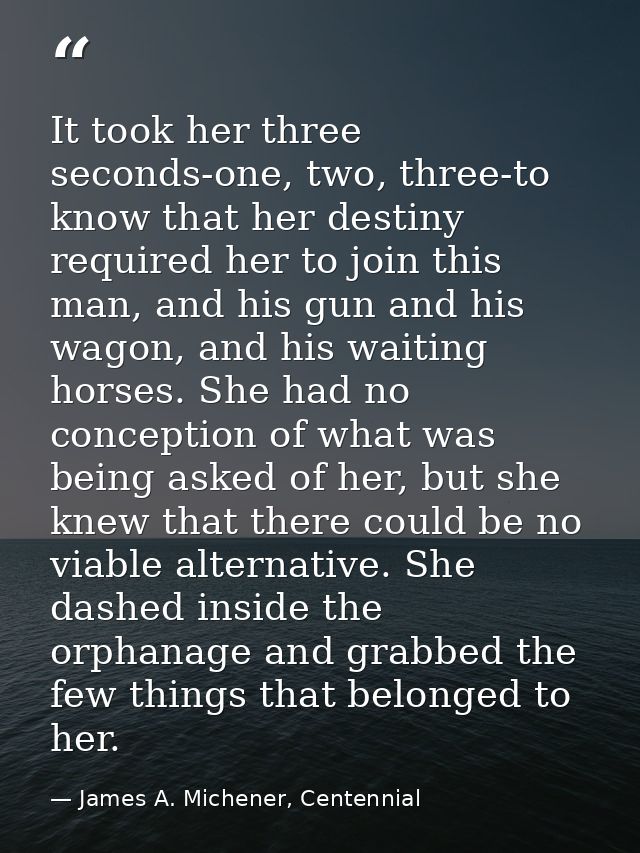It took her three seconds-one, two, three-to know that her destiny required her to join this man, and his gun and his wa — James A. Michener, Centennial
