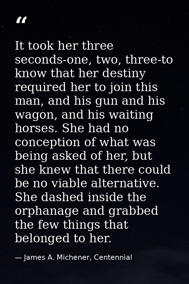 It took her three seconds-one, two, three-to know that her destiny required her to join this man, and his gun and his wa — James A. Michener, Centennial
